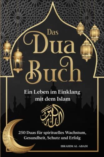 Das Dua Buch für ein Leben im Einklang mit dem Islam: Authentische Bitt- und Dankgebete aus Koran und den Hadithen für alle Lebenslagen - Duas für spirituelles Wachstum, Gesundheit, Schutz und Erfolg