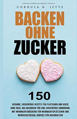 Backen ohne Zucker. 150 gesunde, zuckerfreie Rezepte für Plätzchen und Kekse ohne Reue. Das Backbuch für eine zuckerfreie Ernährung. Mit ... und Weihnachtskekse. Perfekt für Naschkatzen.