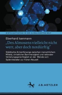 "Des Almosens vielleicht nicht wert, aber doch notdürftig": Städtische Armenfürsorge zwischen menschlichem Mitleid, christlicher Barmherzigkeit und ... (Wirtschaftsethik in der globalisierten Welt)