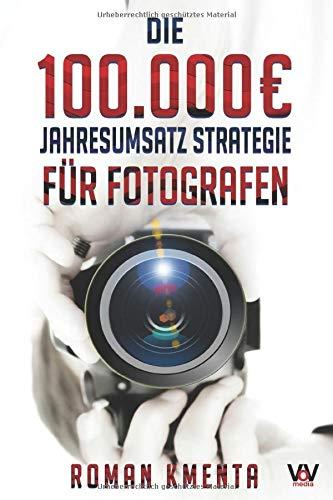 Die 100.000 € Jahresumsatz Strategie für Fotografen: Was Sie als Fotograf abseits von Nikon, Canon und Photoshop unbedingt benötigen, um mit der Fotografie sehr gut zu verdienen