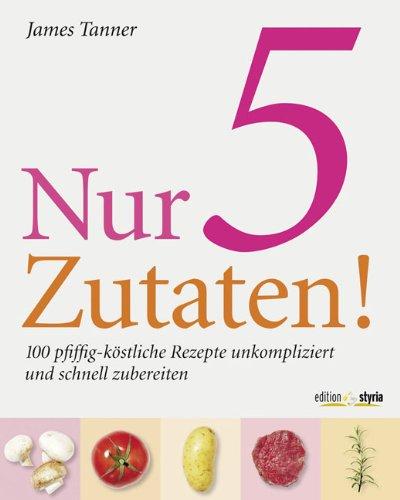 Nur 5  Zutaten!: 100 pfiffig-köstliche Rezepte unkompliziert und schnell zuzubereiten