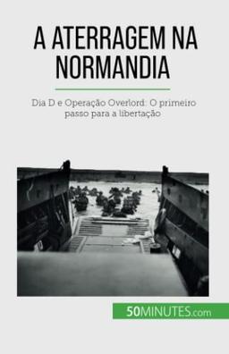 A aterragem na Normandia: Dia D e Operação Overlord: O primeiro passo para a libertação