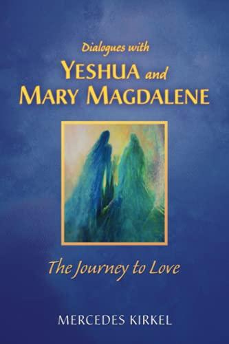 Dialogues with Yeshua and Mary Magdalene: The Journey to Love (The Magdalene-Yeshua Teachings)