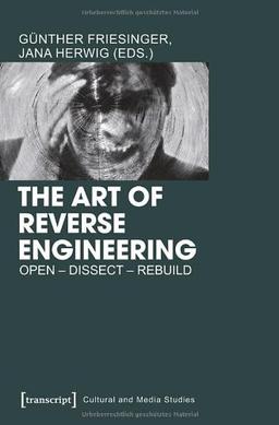 The Art of Reverse Engineering: Open - Dissect - Rebuild (Cultural and Media Studies) (Kultur- und Medientheorie)