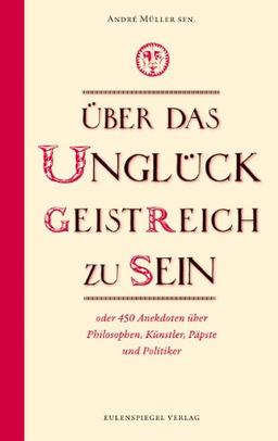 Über das Unglück, geistreich zu sein - oder 450 Anekdoten über Philosophen, Künstler, Könige, Päpste und Politiker