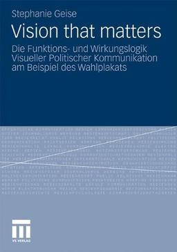 Vision that Matters: Die Funktions- und Wirkungslogik Visueller Politischer Kommunikation am Beispiel des Wahlplakats (German Edition)