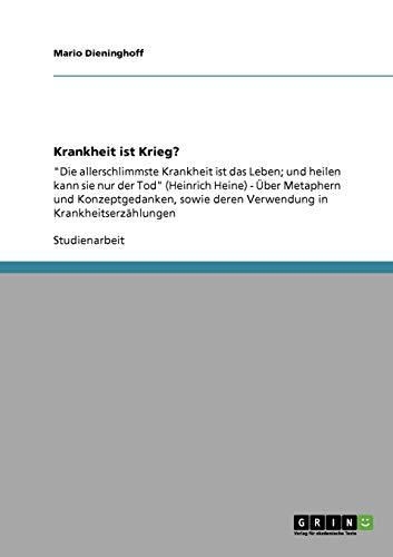 Krankheit ist Krieg?: "Die allerschlimmste Krankheit ist das Leben; und heilen kann sie nur der Tod" (Heinrich Heine) - Über Metaphern und ... deren Verwendung in Krankheitserzählungen