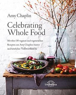 Celebrating Whole Food: Mit über 150 veganen und vegetarischen Rezepten aus Amy Chaplins bunter und köstlicher Vollwertküche