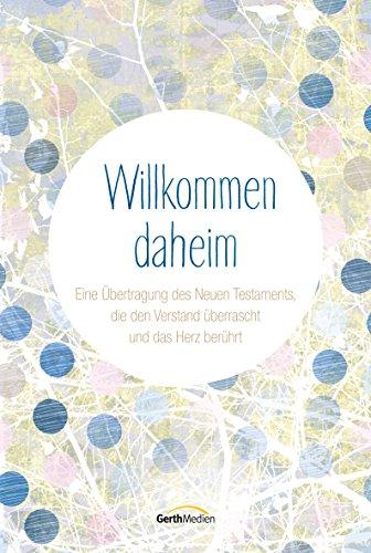 Willkommen daheim: Eine Übertragung des Neuen Testaments, die den Verstand überrascht und das Herz berührt