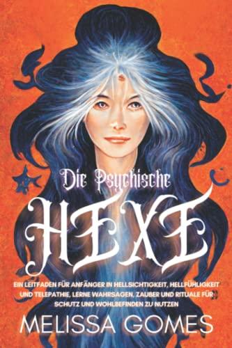 Die Psychische Hexe: Ein Leitfaden Für Anfänger In Hellsichtigkeit, Hellfühligkeit Und Telepathie. Lerne Wahrsagen, Zauber Und Rituale Für Schutz Und Wohlbefinden Zu Nutzen