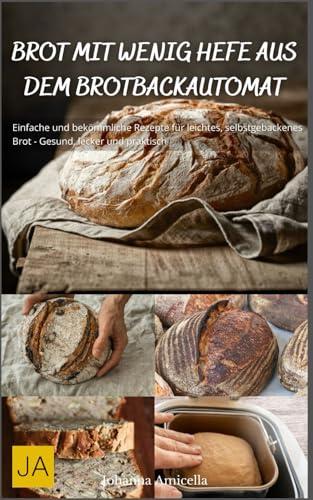 Brot mit wenig Hefe aus dem Brotbackautomat: Einfache und bekömmliche Rezepte für leichtes, selbstgebackenes Brot - Gesund, lecker und praktisch