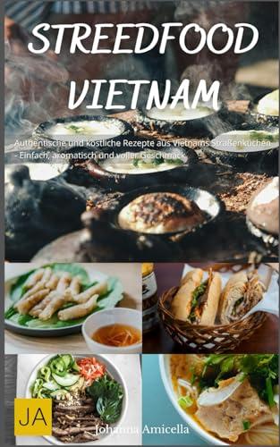 Street Food Vietnam: Authentische und köstliche Rezepte aus Vietnams Straßenküchen - Einfach, aromatisch und voller Geschmack