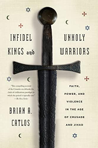 Infidel Kings and Unholy Warriors: Faith, Power, and Violence in the Age of Crusade and Jihad