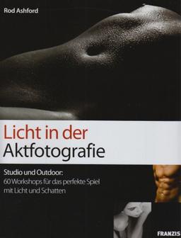 Licht in der Aktfotografie: Studio und Outdoor: 60 Workshops für das perfekte Spiel mit Licht und Schatten