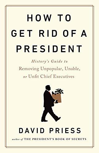 How to Get Rid of a President: History's Guide to Removing Unpopular, Unable, or Unfit Chief Executives