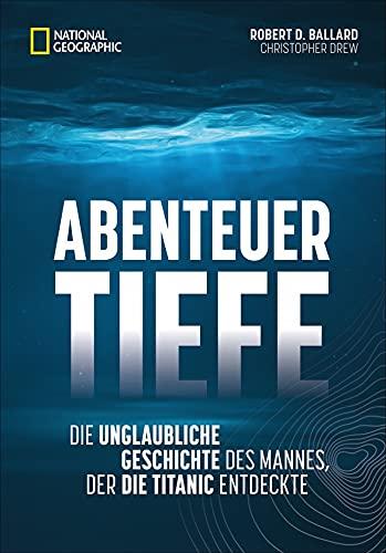 Abenteuer Tiefe. Die unglaubliche Geschichte des Mannes, der die Titanic entdeckte. Spannende Biografie eines der wichtigsten Entdecker des 21. Jahrhunderts.