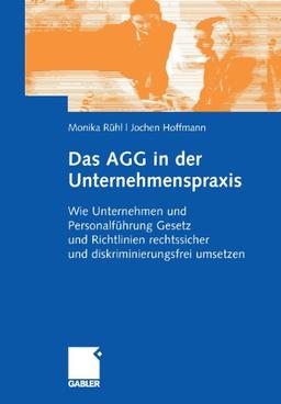 Das AGG in der Unternehmenspraxis: Wie Unternehmen und Personalführung Gesetz und Verordnungen rechtssicher und diskriminierungsfrei umsetzen