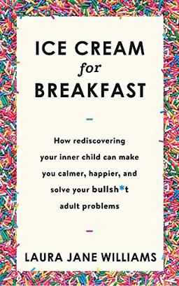 Ice Cream for Breakfast: How rediscovering your inner child can make you calmer, happier, and solve your bullsh*t adult problems