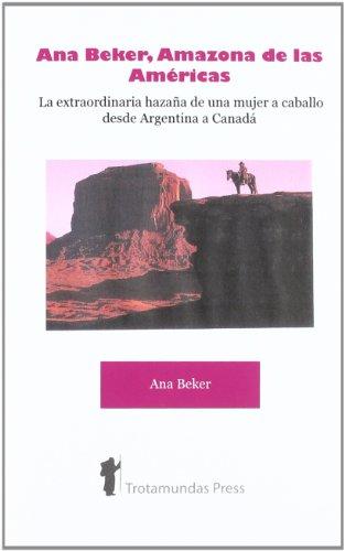 Ana Beker, Amazona de Las Amricas - La Extraordinaria Hazaa de Una Mujer a Caballo Desde Argentina a Canad: La Extraordinaria Hazana De Una Mujer a Caballo Desde Argentina a Canada