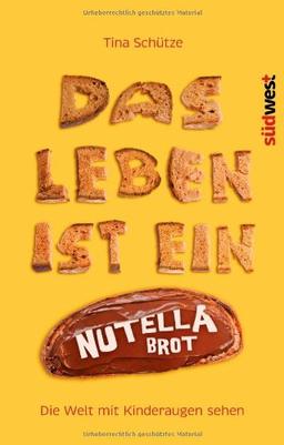 Das Leben ist ein Nutellabrot: Die Welt mit Kinderaugen sehen