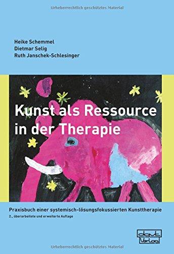 Kunst als Ressource in der Therapie: Praxisbuch einer systemisch-lösungsfokussierten Kunsttherapie