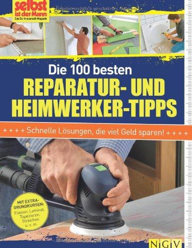 Die 100 besten Reparatur- und Heimwerker-Tipps: Mit Extra-Grundkursen: Fliesen, Laminat, Tapezieren, Streichen u.v.m