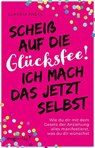 Scheiß auf die Glücksfee! Ich mach das jetzt selbst: Wie du dir mit dem Gesetz der Anziehung alles manifestierst, was du dir wünschst