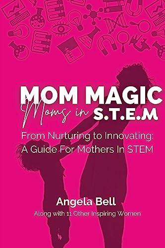 Mom Magic, Moms in STEM: From Nurturing To Innovating: A Guide For Mothers In STEM