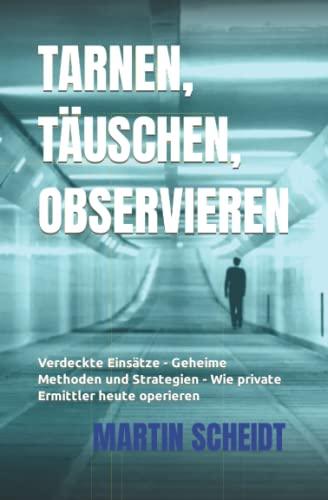 Tarnen, Täuschen, Observieren: Verdeckte Einsätze - Geheime Methoden und Strategien - Wie private Ermittler heute operieren