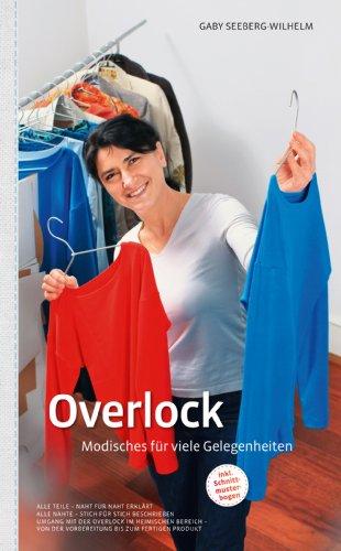 Overlock - Modisches für viele Gelegenheiten: Alle Teile - Naht für Naht erklärt. Alle Nähte - Stich für Stich beschrieben. Umgang mit der Overlock im heimischen Bereich