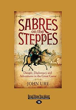 Sabres On The Steppes: Danger, Diplomacy And Adventure In The Great Game