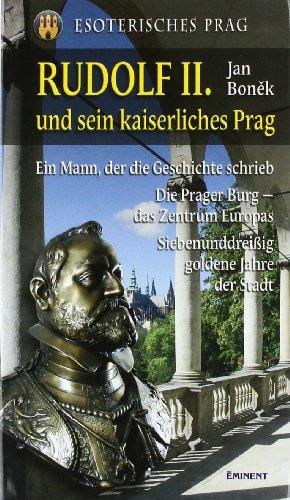 Rudolf II. und sein kaiserliches Prag: Ein Mann, der die Geschichte schrieb. Die Prager Burg - Zentrum Europas. Siebenunddreißig goldene Jahre der Stadt