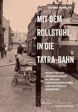 Mit dem Rollstuhl in die Tatra-Bahn: Menschen mit Behinderungen in der DDR: Lebensbedingungen und materielle Barrieren