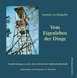 Vom Eigenleben der Dinge: Entdeckungen in der alten deutschen Kulturlandschaft aufgefunden und fotografiert in Westfalen