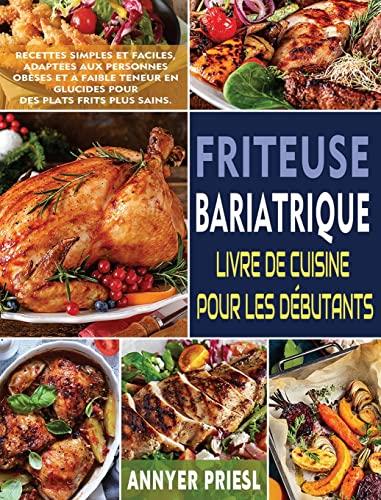 Friteuse Bariatrique Livre De Cuisine Pour Les Débutants: Recettes Simples Et Faciles, Adaptées Aux Personnes Obèses Et à Faible Teneur En Glucides Pour Des Plats Frits Plus Sains.