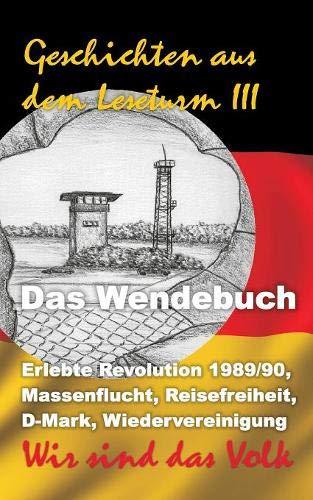 Geschichten aus dem Leseturm III: Das Wendebuch: Erlebte Revolution 1989/90, Massenflucht, Reisefreiheit, D-Mark, Wiedervereinigung. Wir sind das Volk!