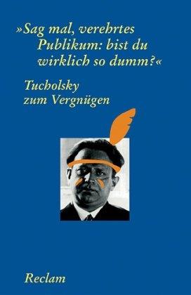 Tucholsky zum Vergnügen: "Sag mal, verehrtes Publikum: bist du wirklich so dumm?"