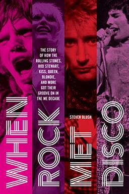 When Rock Met Disco: The Story of How The Rolling Stones, Rod Stewart, KISS, Queen, Blondie and More Got Their Groove On in the Me Decade