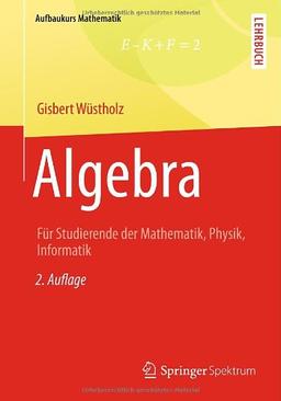 Algebra: Für Studierende der Mathematik, Physik, Informatik (Aufbaukurs Mathematik)