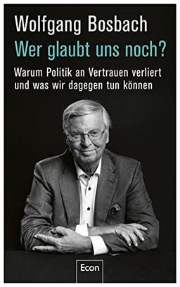 Wer glaubt uns noch?: Warum Politik an Vertrauen verliert und was wir dagegen tun können | Es gibt keine Politikverdrossenheit, sondern eine Politikerverdrossenheit