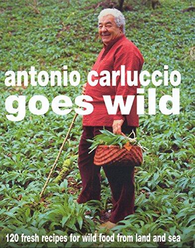 Antonio Carluccio Goes Wild: 120 Fresh Recipes for Wild Food from Land and Sea