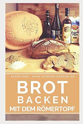 Brot backen im Römertopf: Brot selber backen – 50 gelingsichere Rezepte für Anfänger und Fortgeschrittene (Backen - die besten Rezepte, Band 6)