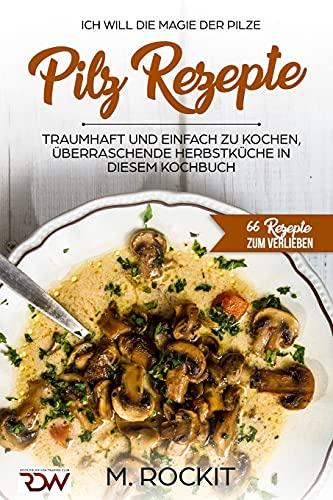 Pilz Rezepte , traumhaft und einfach zu kochen, überraschende Herbstküche in diesem Kochbuch: Ich Will - Die MAGIE der Pilze - 66 Rezepte zum verlieben