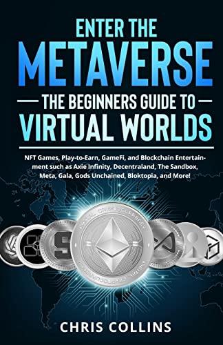 Enter the Metaverse - The Beginners Guide to Virtual Worlds: NFT Games, Play-to-Earn, GameFi, and Blockchain Entertainment such as Axie Infinity, ... Gala, Gods Unchained, Bloktopia, and More!