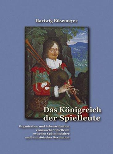 Das Königreich der Spielleute: Organisation und Lebenssituation elsässischer Spielleute zwischen Spätmittelalter und Französischer Revolution