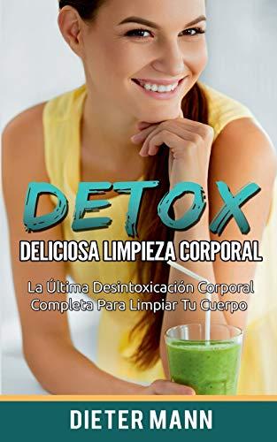 DETOX: Deliciosa Limpieza Corporal: La Última Desintoxicación Corporal Completa Para Limpiar Tu Cuerpo