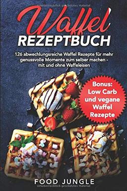 Waffel Rezeptbuch: 126 abwechslungsreiche Waffel Rezepte für mehr genussvolle Momente zum selber machen - mit und ohne Waffeleisen - Bonus: Low Carb und vegane Waffel Rezepte