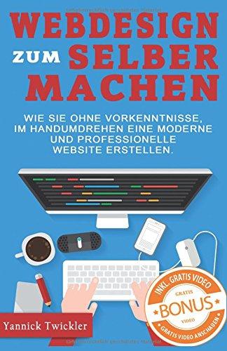 Webdesign zum Selbermachen: Wie Sie ohne Vorkenntnisse und im Handumdrehen eine moderne und professionelle Website erstellen ( Webseiten erstellen, Wordpress, Online Marketing, Webdesign )