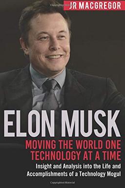 Elon Musk: Moving the World One Technology at a Time: Insight and Analysis into the Life and Accomplishments of a Technology Mogul (Billionaire Visionaries, Band 2)