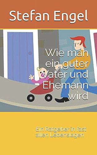 Wie man ein guter Vater und Ehemann wird: Ein Ratgeber in fast allen Lebenslagen